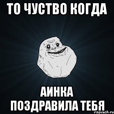 то чуство когда аинка поздравила тебя, Мем Forever Alone