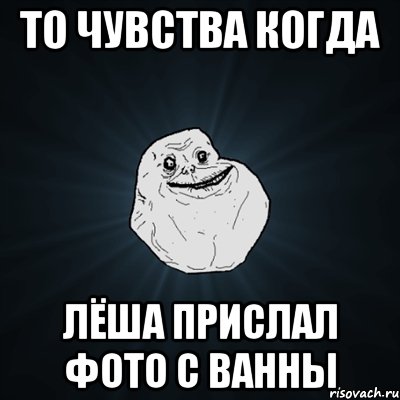 то чувства когда лёша прислал фото с ванны, Мем Forever Alone