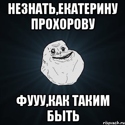 незнать,екатерину прохорову фууу,как таким быть, Мем Forever Alone