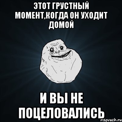 этот грустный момент,когда он уходит домой и вы не поцеловались, Мем Forever Alone