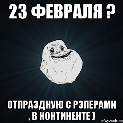 23 февраля ? отпраздную с рэперами , в континенте ), Мем Forever Alone