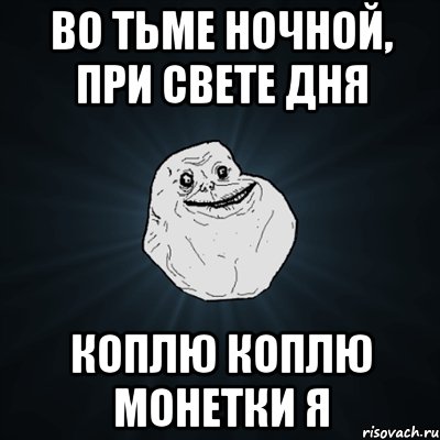 во тьме ночной, при свете дня коплю коплю монетки я, Мем Forever Alone