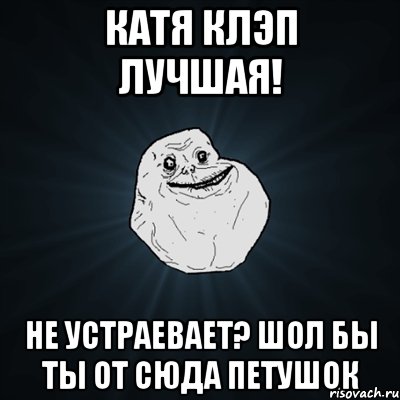 катя клэп лучшая! не устраевает? шол бы ты от сюда петушок, Мем Forever Alone