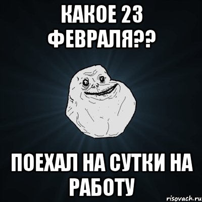 какое 23 февраля?? поехал на сутки на работу, Мем Forever Alone