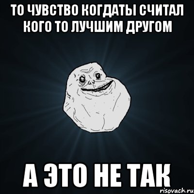 то чувство когдаты считал кого то лучшим другом а это не так, Мем Forever Alone