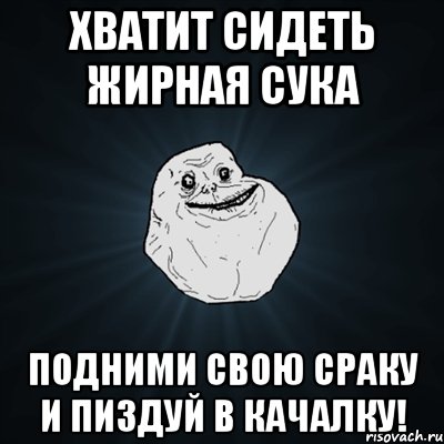 хватит сидеть жирная сука подними свою сраку и пиздуй в качалку!, Мем Forever Alone