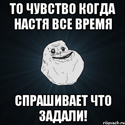 то чувство когда настя все время спрашивает что задали!, Мем Forever Alone