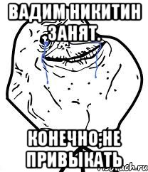 вадим никитин занят. конечно,не привыкать, Мем Forever Alone