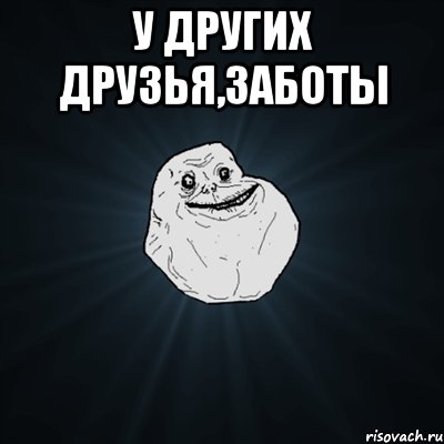 у других друзья,заботы , Мем Forever Alone