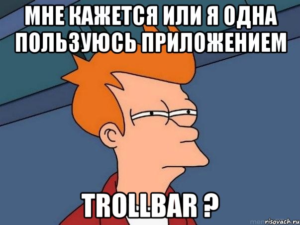 мне кажется или я одна пользуюсь приложением trollbar ?, Мем  Фрай (мне кажется или)