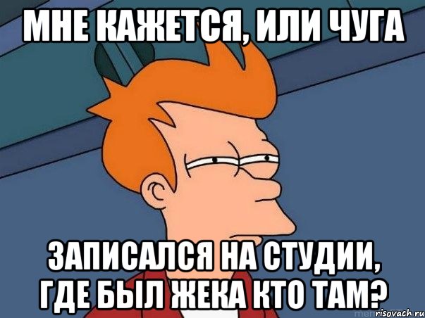 мне кажется, или чуга записался на студии, где был жека кто там?, Мем  Фрай (мне кажется или)