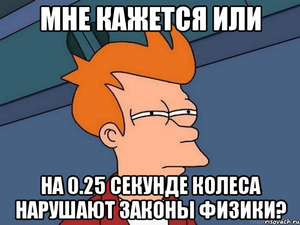 мне кажется или на 0.25 секунде колеса нарушают законы физики?, Мем  Фрай (мне кажется или)