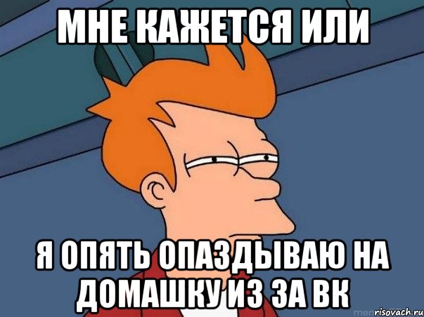 мне кажется или я опять опаздываю на домашку из за вк, Мем  Фрай (мне кажется или)