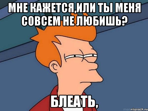 мне кажется,или ты меня совсем не любишь? блеать,, Мем  Фрай (мне кажется или)