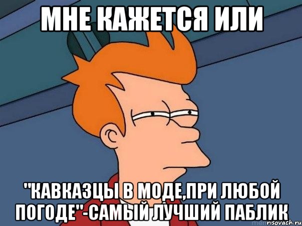 мне кажется или "кавказцы в моде,при любой погоде"-самый лучший паблик, Мем  Фрай (мне кажется или)