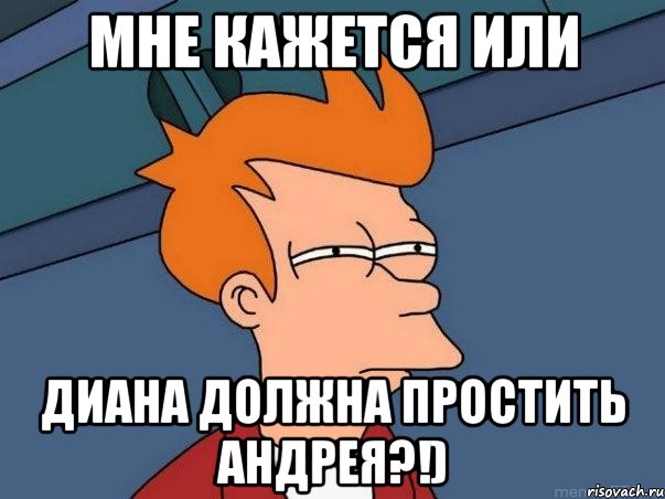 мне кажется или диана должна простить андрея?!), Мем  Фрай (мне кажется или)