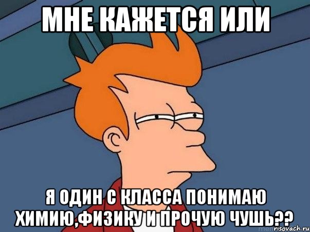 мне кажется или я один с класса понимаю химию,физику и прочую чушь??, Мем  Фрай (мне кажется или)