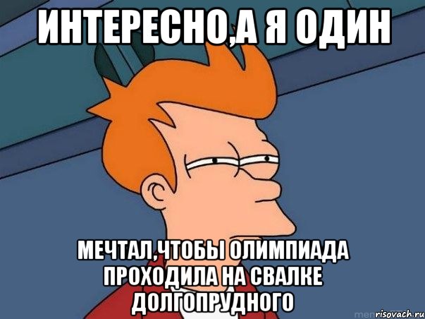 интересно,а я один мечтал,чтобы олимпиада проходила на свалке долгопрудного, Мем  Фрай (мне кажется или)