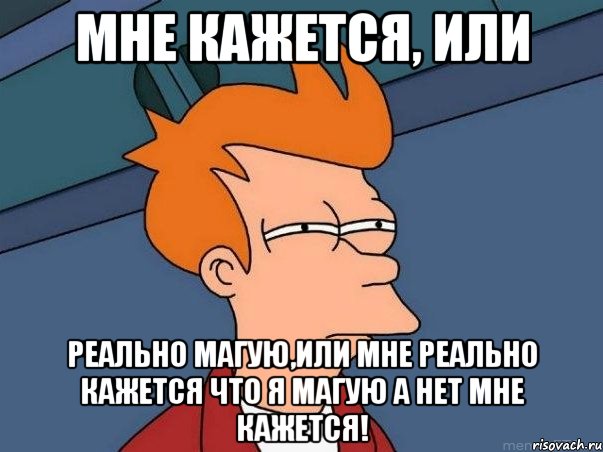 мне кажется, или реально магую,или мне реально кажется что я магую а нет мне кажется!, Мем  Фрай (мне кажется или)