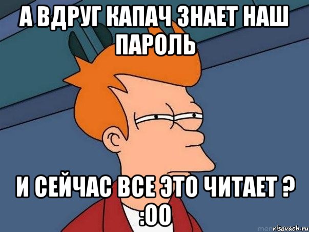 а вдруг капач знает наш пароль и сейчас все это читает ? :оо, Мем  Фрай (мне кажется или)