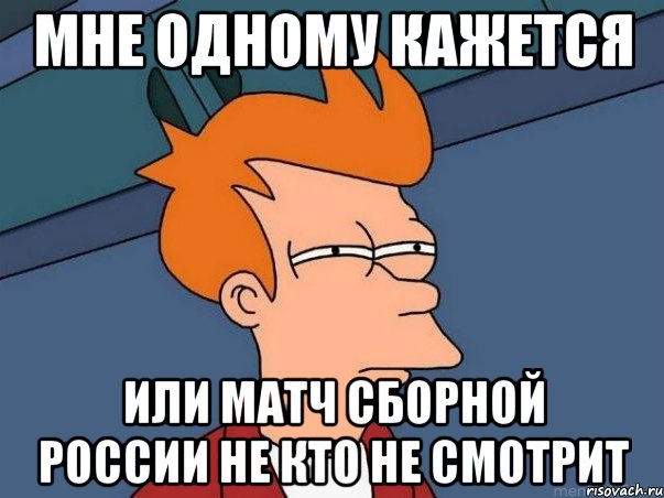 мне одному кажется или матч сборной россии не кто не смотрит, Мем  Фрай (мне кажется или)