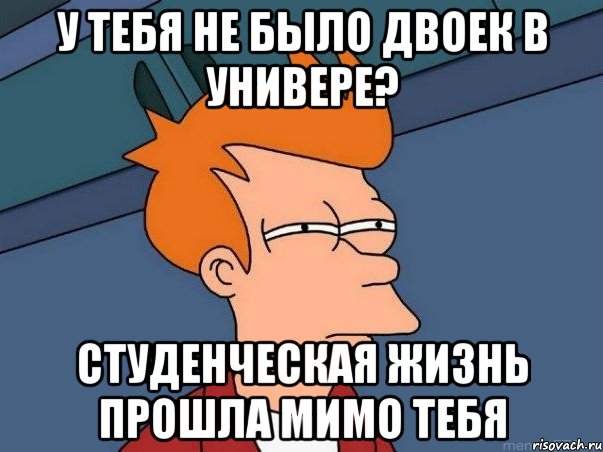 у тебя не было двоек в универе? студенческая жизнь прошла мимо тебя, Мем  Фрай (мне кажется или)