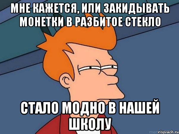 мне кажется, или закидывать монетки в разбитое стекло стало модно в нашей школу, Мем  Фрай (мне кажется или)