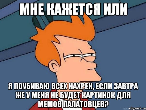 мне кажется или я поубиваю всех нахрен, если завтра же у меня не будет картинок для мемов палатовцев?, Мем  Фрай (мне кажется или)