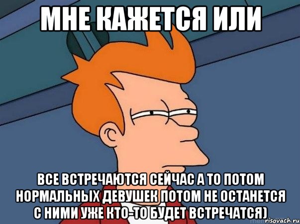 мне кажется или все встречаются сейчас а то потом нормальных девушек потом не останется с ними уже кто-то будет встречатся), Мем  Фрай (мне кажется или)