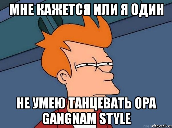 мне кажется или я один не умею танцевать opa gangnam style, Мем  Фрай (мне кажется или)