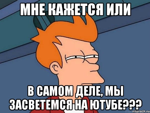 мне кажется или в самом деле, мы засветемся на ютубе???, Мем  Фрай (мне кажется или)