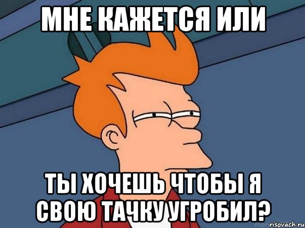 мне кажется или ты хочешь чтобы я свою тачку угробил?, Мем  Фрай (мне кажется или)