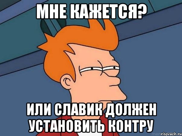 мне кажется? или славик должен установить контру, Мем  Фрай (мне кажется или)