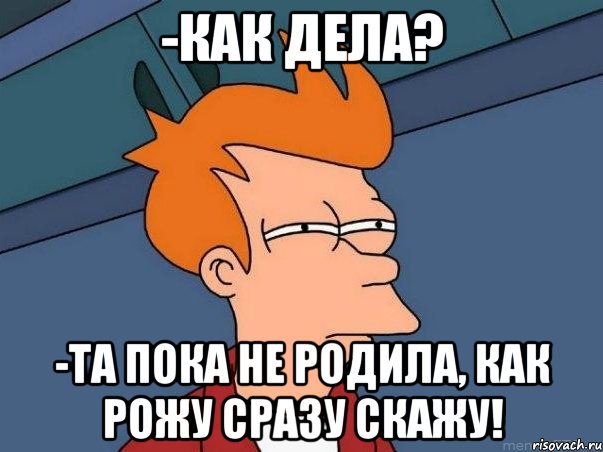 -как дела? -та пока не родила, как рожу сразу скажу!, Мем  Фрай (мне кажется или)