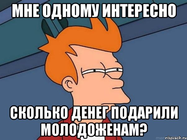 мне одному интересно сколько денег подарили молодоженам?, Мем  Фрай (мне кажется или)