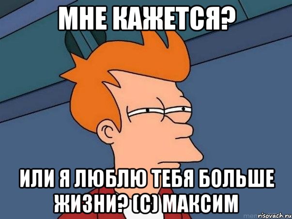 мне кажется? или я люблю тебя больше жизни? (с) максим, Мем  Фрай (мне кажется или)