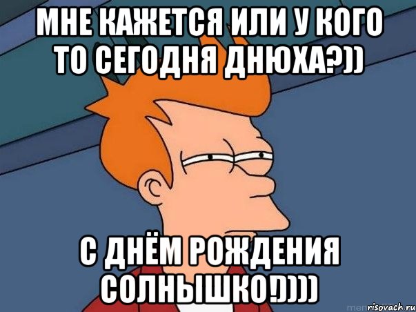 мне кажется или у кого то сегодня днюха?)) с днём рождения солнышко!)))), Мем  Фрай (мне кажется или)