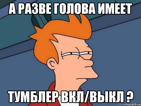 а разве голова имеет тумблер вкл/выкл ?, Мем  Фрай (мне кажется или)