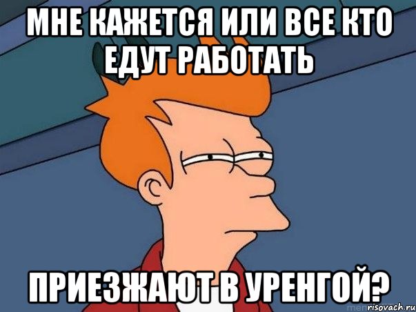 мне кажется или все кто едут работать приезжают в уренгой?, Мем  Фрай (мне кажется или)