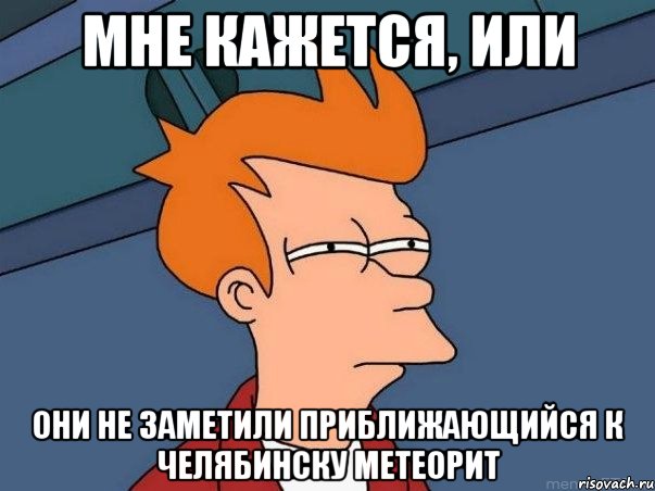 мне кажется, или они не заметили приближающийся к челябинску метеорит, Мем  Фрай (мне кажется или)