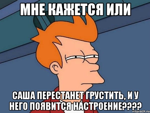 мне кажется или саша перестанет грустить, и у него появится настроение???, Мем  Фрай (мне кажется или)