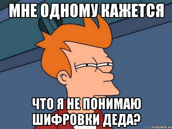 мне одному кажется что я не понимаю шифровки деда?, Мем  Фрай (мне кажется или)