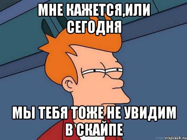 мне кажется,или сегодня мы тебя тоже не увидим в скайпе, Мем  Фрай (мне кажется или)