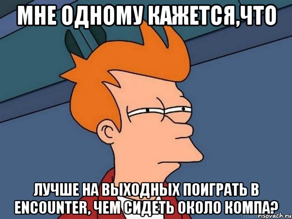 мне одному кажется,что лучше на выходных поиграть в encounter, чем сидеть около компа?, Мем  Фрай (мне кажется или)