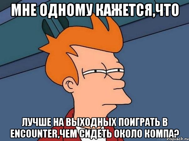 мне одному кажется,что лучше на выходных поиграть в encounter,чем сидеть около компа?, Мем  Фрай (мне кажется или)