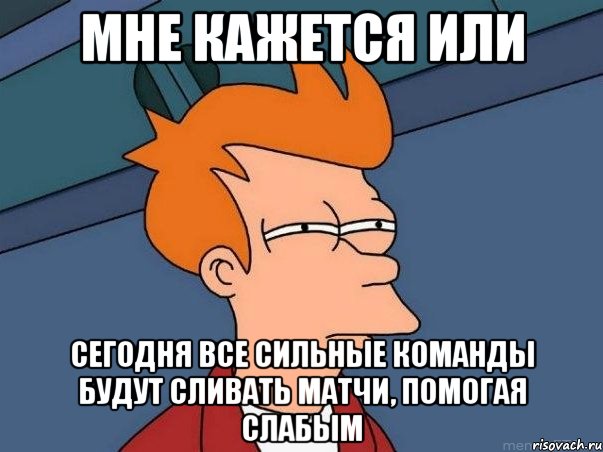 мне кажется или сегодня все сильные команды будут сливать матчи, помогая слабым, Мем  Фрай (мне кажется или)