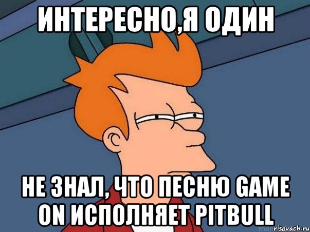 интересно,я один не знал, что песню game on исполняет pitbull, Мем  Фрай (мне кажется или)