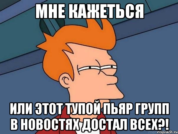 мне кажеться или этот тупой пьяр групп в новостях достал всех?!, Мем  Фрай (мне кажется или)