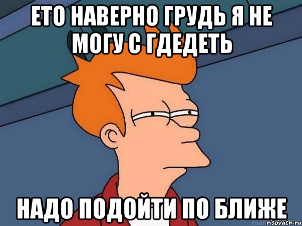 ето наверно грудь я не могу с гдедеть надо подойти по ближе, Мем  Фрай (мне кажется или)