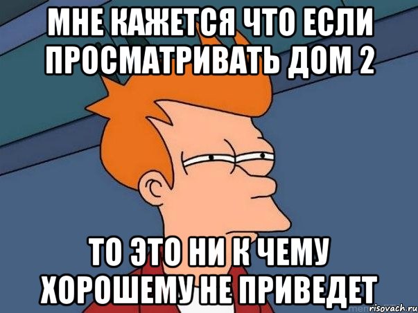 мне кажется что если просматривать дом 2 то это ни к чему хорошему не приведет, Мем  Фрай (мне кажется или)